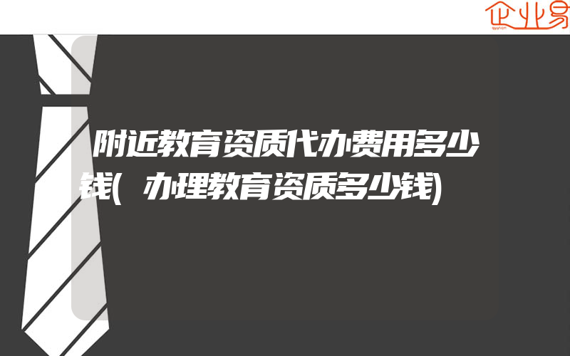 附近教育资质代办费用多少钱(办理教育资质多少钱)