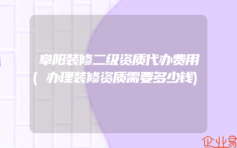 阜阳装修二级资质代办费用(办理装修资质需要多少钱)