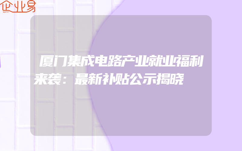 厦门集成电路产业就业福利来袭：最新补贴公示揭晓