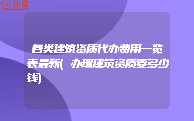 各类建筑资质代办费用一览表最新(办理建筑资质要多少钱)