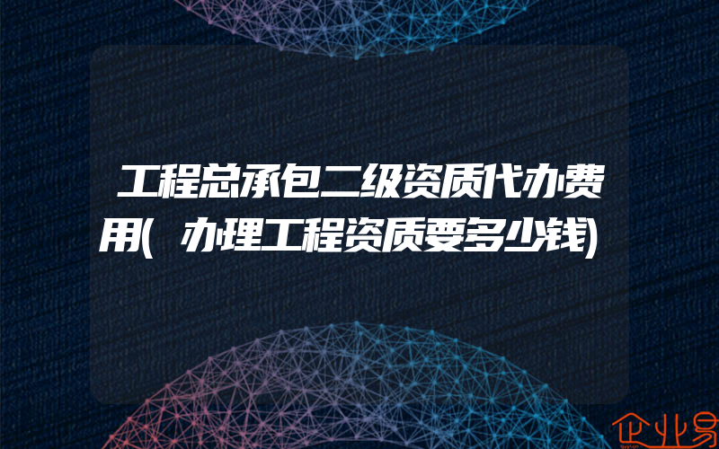 工程总承包二级资质代办费用(办理工程资质要多少钱)