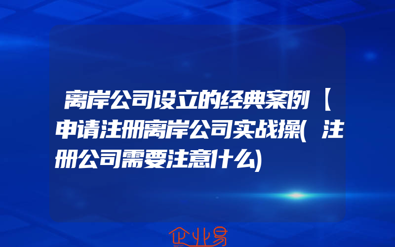 离岸公司设立的经典案例【申请注册离岸公司实战操(注册公司需要注意什么)