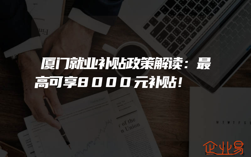 厦门就业补贴政策解读：最高可享8000元补贴！