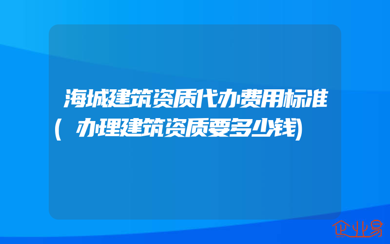 海城建筑资质代办费用标准(办理建筑资质要多少钱)