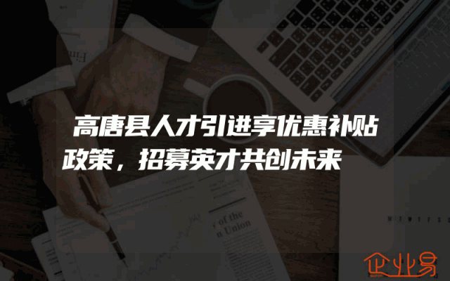 高唐县人才引进享优惠补贴政策，招募英才共创未来