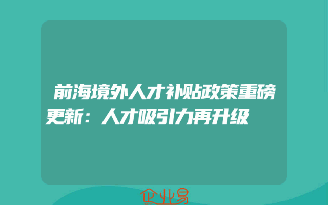 前海境外人才补贴政策重磅更新：人才吸引力再升级