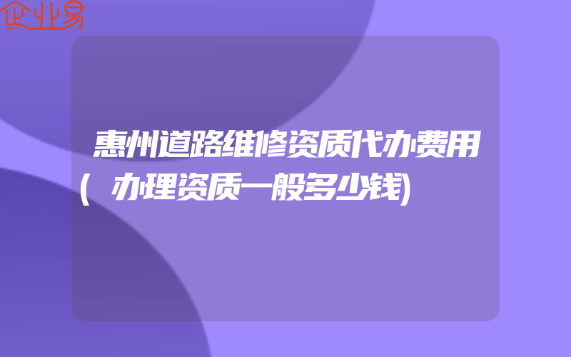 惠州道路维修资质代办费用(办理资质一般多少钱)