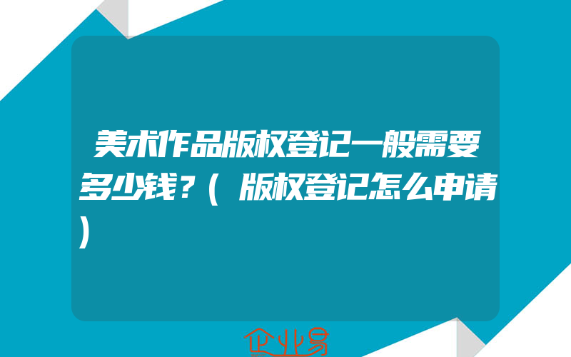 美术作品版权登记一般需要多少钱？(版权登记怎么申请)