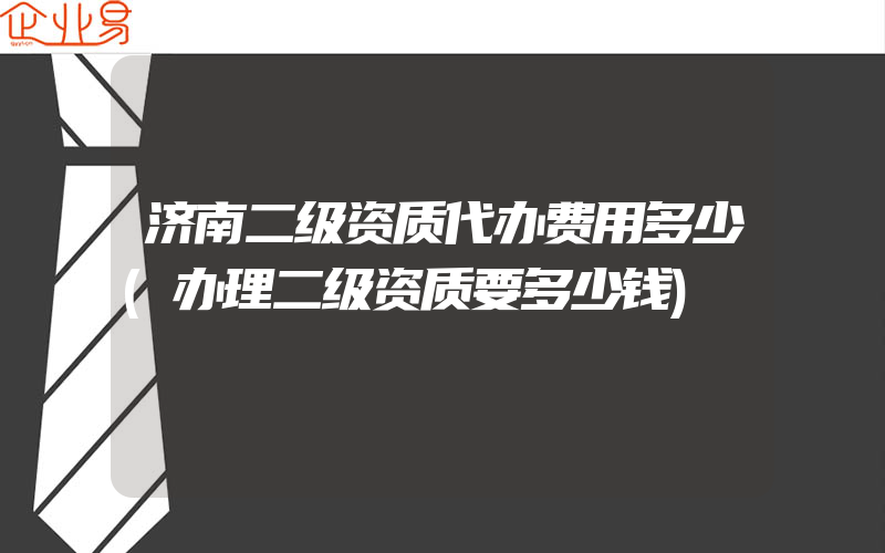 济南二级资质代办费用多少(办理二级资质要多少钱)