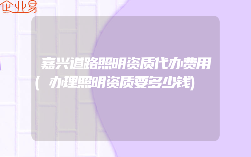 嘉兴道路照明资质代办费用(办理照明资质要多少钱)