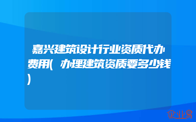 嘉兴建筑设计行业资质代办费用(办理建筑资质要多少钱)