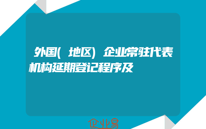 外国(地区)企业常驻代表机构延期登记程序及