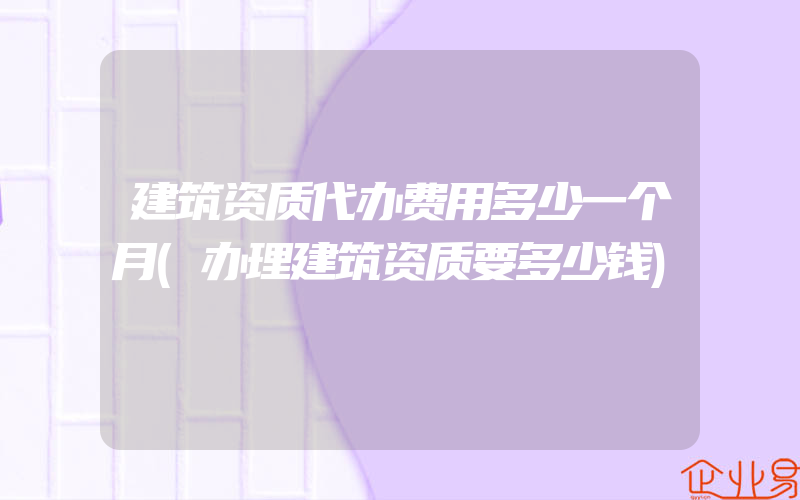 建筑资质代办费用多少一个月(办理建筑资质要多少钱)