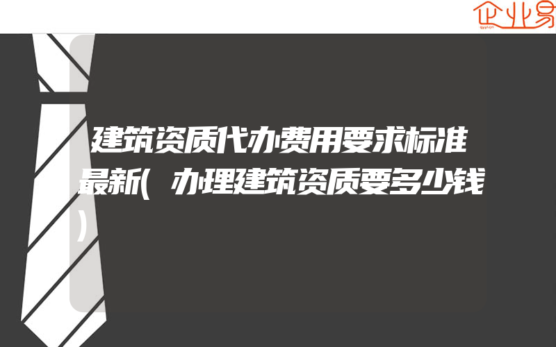 建筑资质代办费用要求标准最新(办理建筑资质要多少钱)