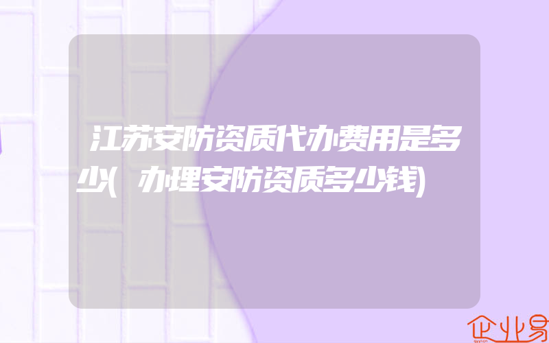 江苏安防资质代办费用是多少(办理安防资质多少钱)