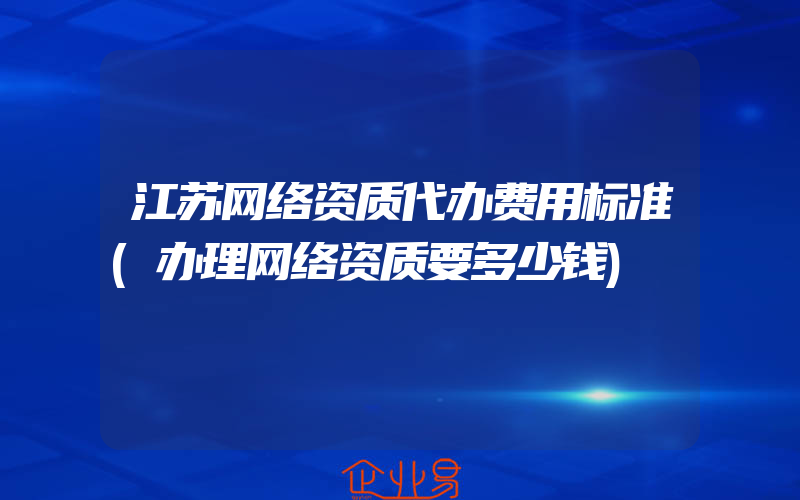 江苏网络资质代办费用标准(办理网络资质要多少钱)