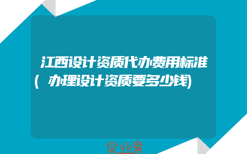 江西设计资质代办费用标准(办理设计资质要多少钱)