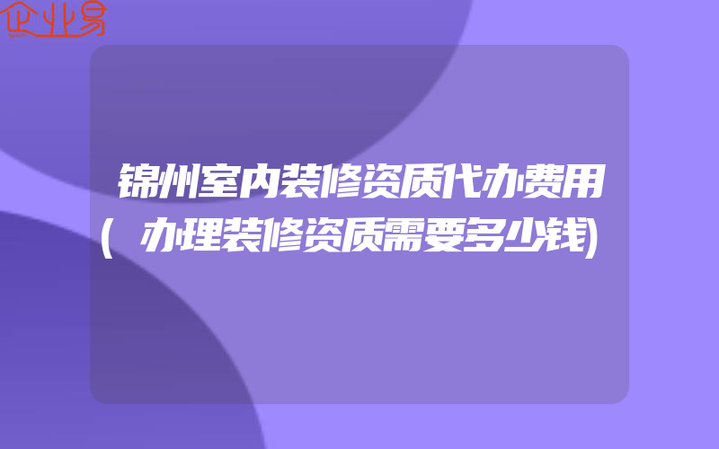 锦州室内装修资质代办费用(办理装修资质需要多少钱)