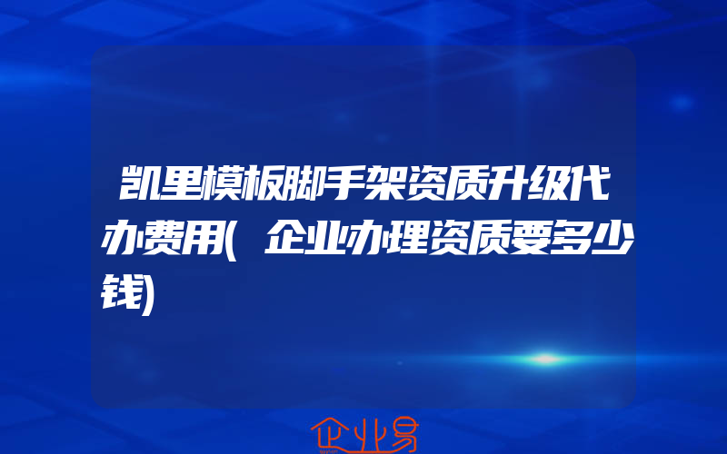 凯里模板脚手架资质升级代办费用(企业办理资质要多少钱)