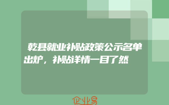 乾县就业补贴政策公示名单出炉，补贴详情一目了然