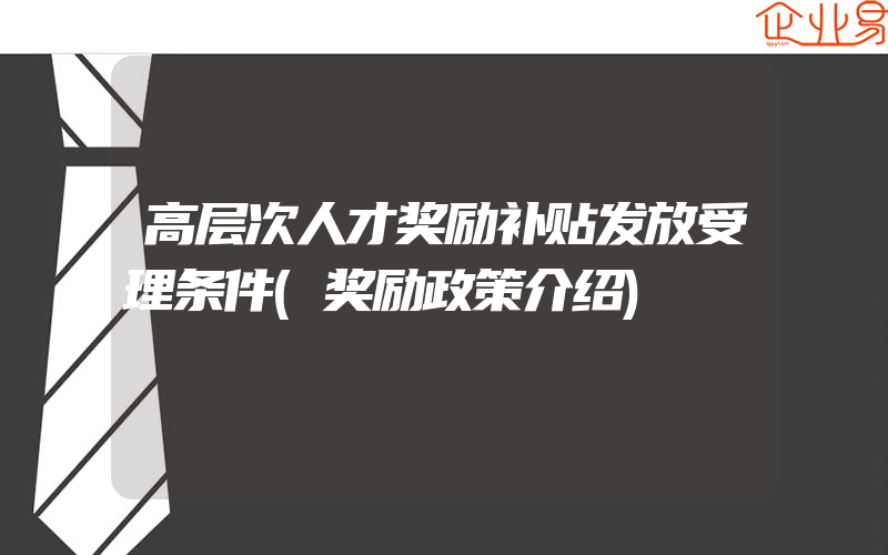 高层次人才奖励补贴发放受理条件(奖励政策介绍)