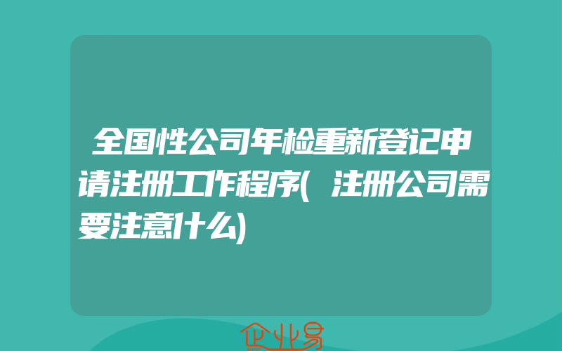 全国性公司年检重新登记申请注册工作程序(注册公司需要注意什么)