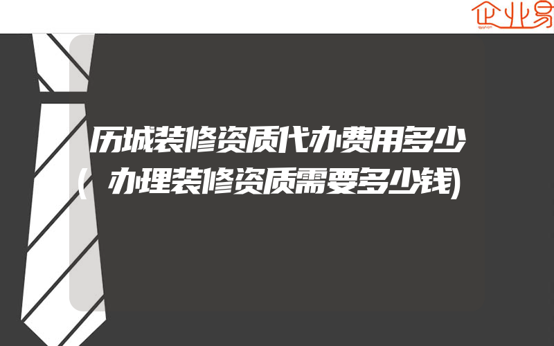 历城装修资质代办费用多少(办理装修资质需要多少钱)