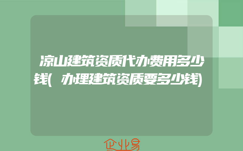 凉山建筑资质代办费用多少钱(办理建筑资质要多少钱)