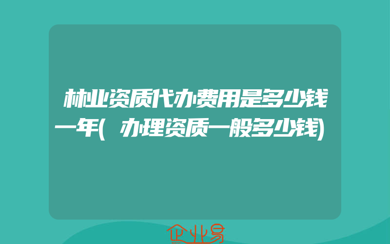 林业资质代办费用是多少钱一年(办理资质一般多少钱)