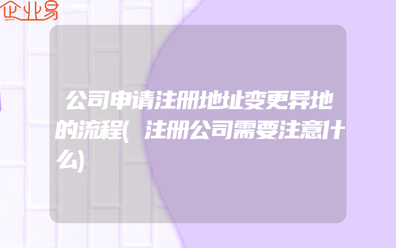 公司申请注册地址变更异地的流程(注册公司需要注意什么)