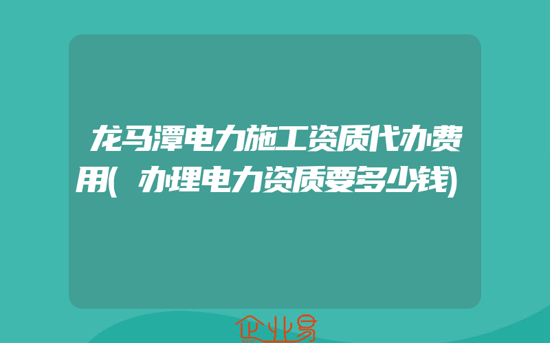 龙马潭电力施工资质代办费用(办理电力资质要多少钱)