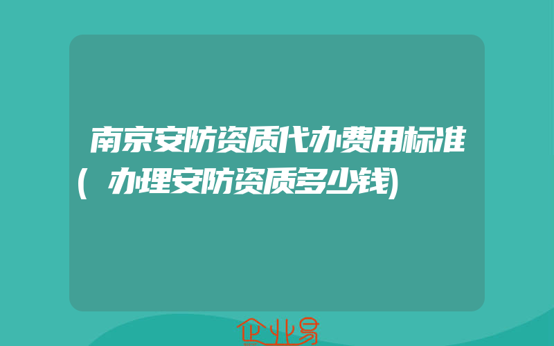 南京安防资质代办费用标准(办理安防资质多少钱)