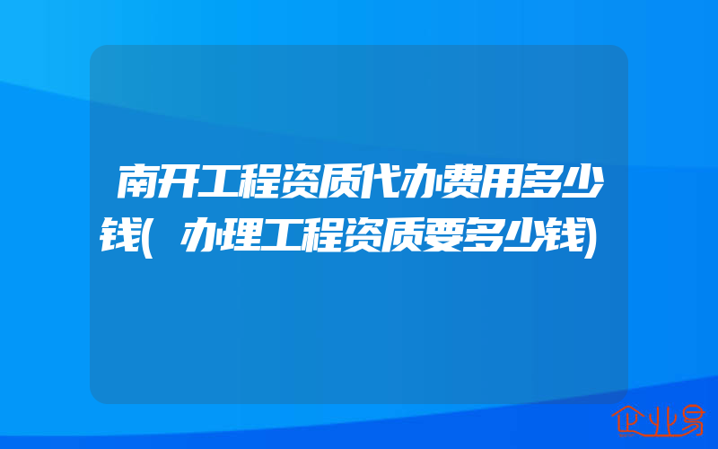 南开工程资质代办费用多少钱(办理工程资质要多少钱)