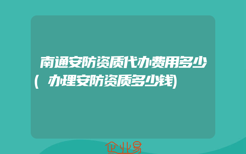 南通安防资质代办费用多少(办理安防资质多少钱)