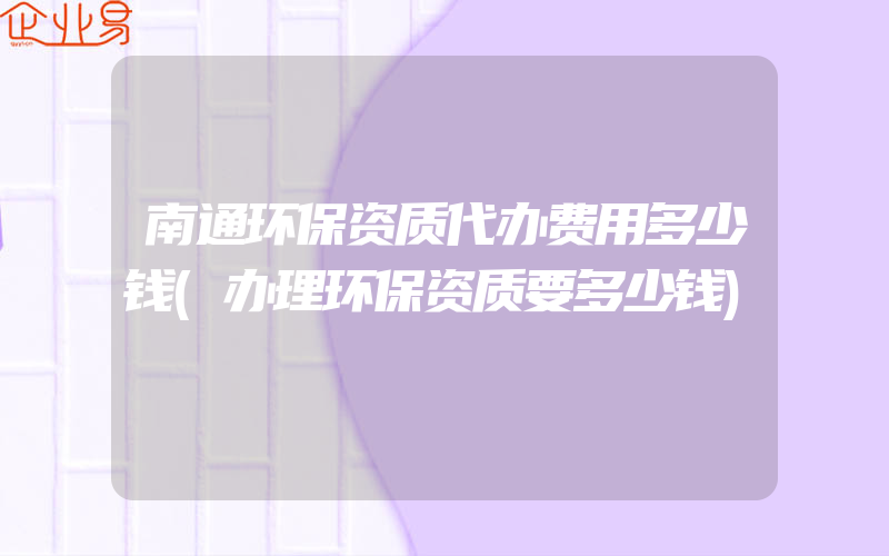 南通环保资质代办费用多少钱(办理环保资质要多少钱)