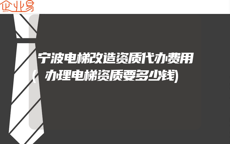 宁波电梯改造资质代办费用(办理电梯资质要多少钱)