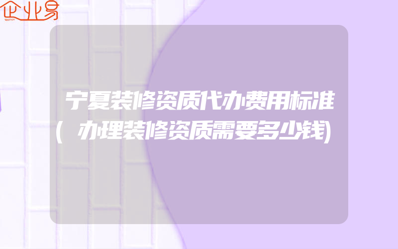 宁夏装修资质代办费用标准(办理装修资质需要多少钱)