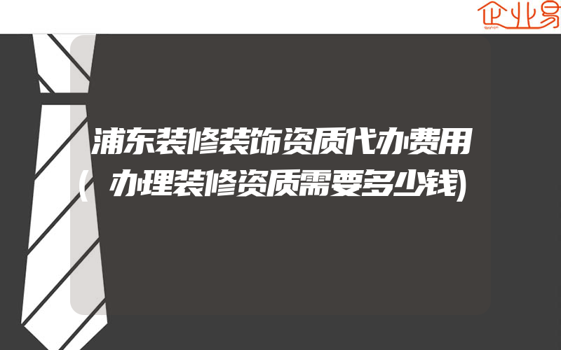 浦东装修装饰资质代办费用(办理装修资质需要多少钱)