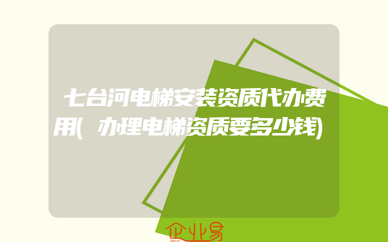 七台河电梯安装资质代办费用(办理电梯资质要多少钱)