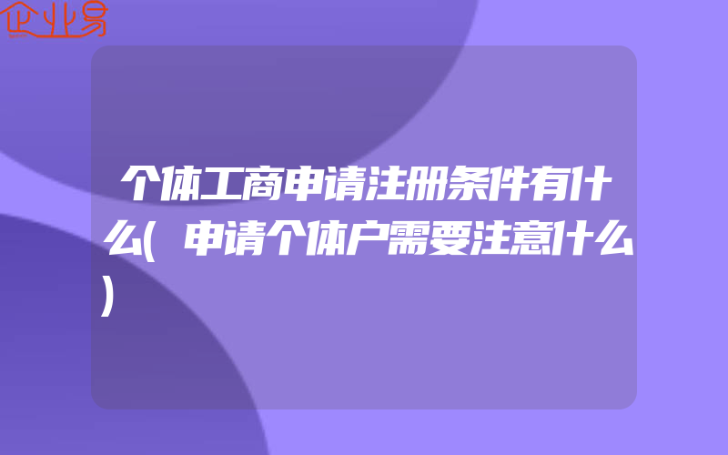 个体工商申请注册条件有什么(申请个体户需要注意什么)