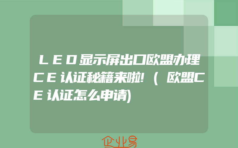 LED显示屏出口欧盟办理CE认证秘籍来啦!(欧盟CE认证怎么申请)