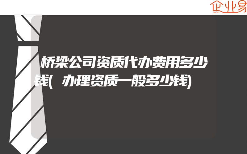 桥梁公司资质代办费用多少钱(办理资质一般多少钱)