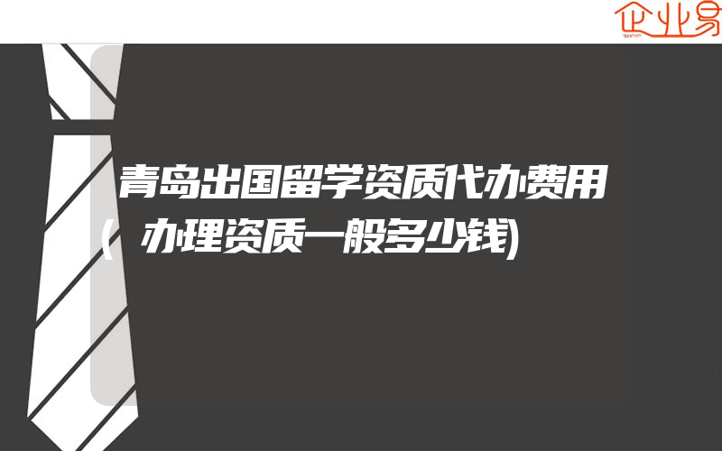 青岛出国留学资质代办费用(办理资质一般多少钱)