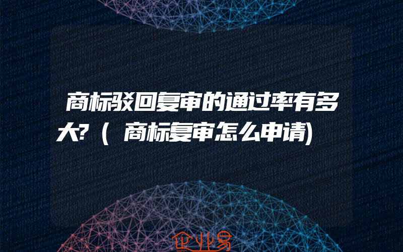 商标驳回复审的通过率有多大?(商标复审怎么申请)