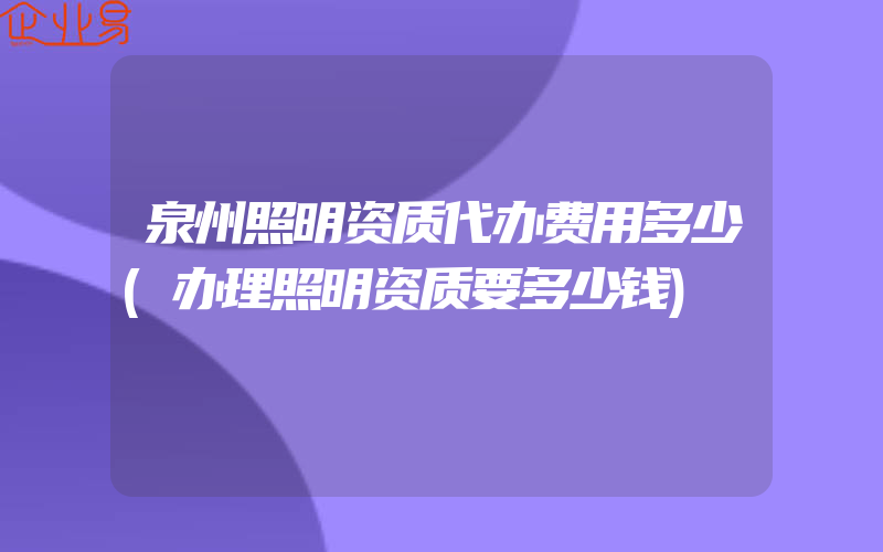 泉州照明资质代办费用多少(办理照明资质要多少钱)