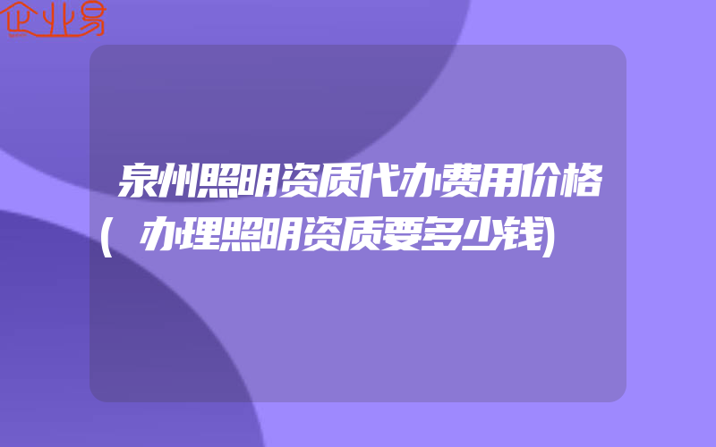 泉州照明资质代办费用价格(办理照明资质要多少钱)