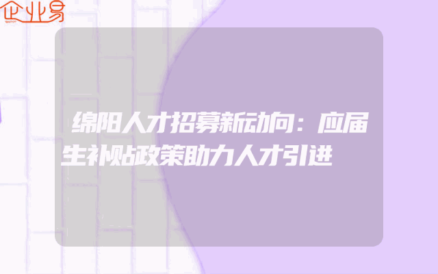绵阳人才招募新动向：应届生补贴政策助力人才引进