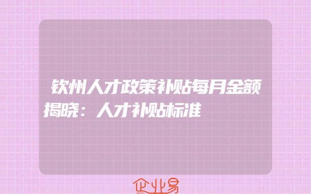 钦州人才政策补贴每月金额揭晓：人才补贴标准