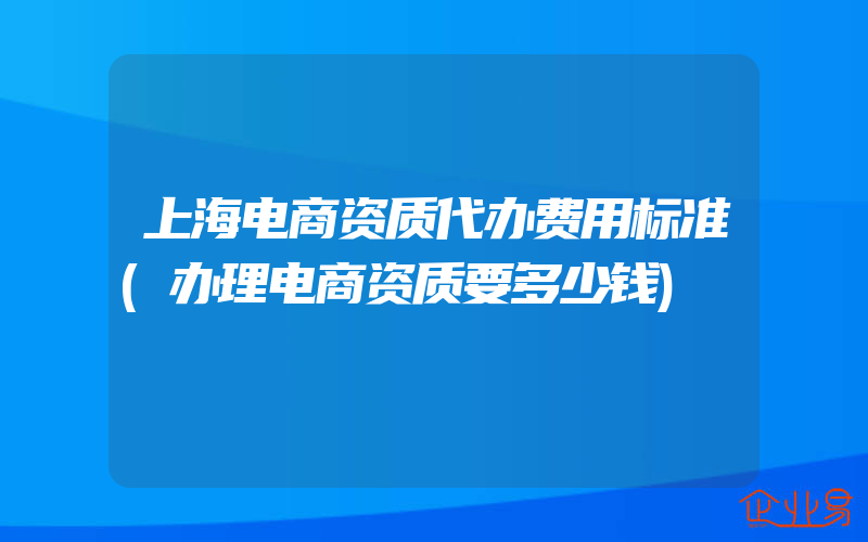 上海电商资质代办费用标准(办理电商资质要多少钱)