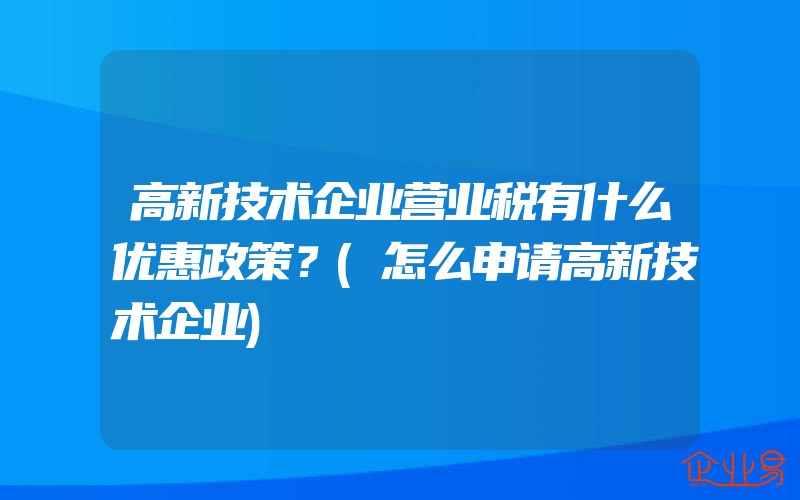 高新技术企业营业税有什么优惠政策？(怎么申请高新技术企业)